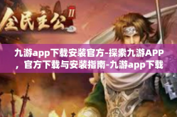 九游app下载安装官方-探索九游APP，官方下载与安装指南-九游app下载安装官方