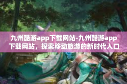 九州酷游app下载网站-九州酷游app下载网站，探索移动旅游的新时代入口-九州酷游app下载网站
