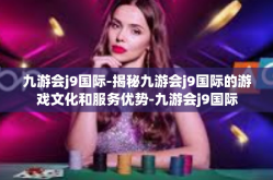 九游会j9国际-揭秘九游会j9国际的游戏文化和服务优势-九游会j9国际