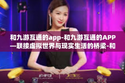 和九游互通的app-和九游互通的APP—联接虚拟世界与现实生活的桥梁-和九游互通的app