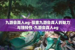 九游会真人ag-探索九游会真人的魅力与独特性-九游会真人ag