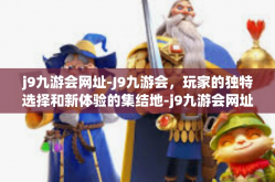 j9九游会网址-J9九游会，玩家的独特选择和新体验的集结地-j9九游会网址