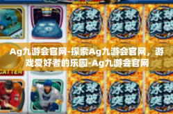 Ag九游会官网-探索Ag九游会官网，游戏爱好者的乐园-Ag九游会官网
