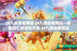 j9九游会老网站-j9九游会老网站—承载回忆的游戏天地-j9九游会老网站