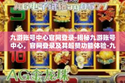 九游账号中心官网登录-揭秘九游账号中心，官网登录及其超赞功能体验-九游账号中心官网登录