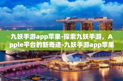 九妖手游app苹果-探索九妖手游，Apple平台的新奇迹-九妖手游app苹果