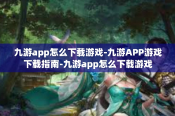 九游app怎么下载游戏-九游APP游戏下载指南-九游app怎么下载游戏