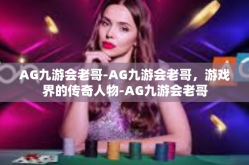 AG九游会老哥-AG九游会老哥，游戏界的传奇人物-AG九游会老哥