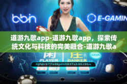 道游九歌app-道游九歌app，探索传统文化与科技的完美融合-道游九歌app
