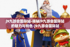 j9九游会国际站-揭秘j9九游会国际站的魅力与特色-j9九游会国际站