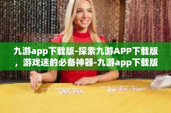 九游app下载版-探索九游APP下载版，游戏迷的必备神器-九游app下载版