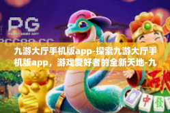 九游大厅手机版app-探索九游大厅手机版app，游戏爱好者的全新天地-九游大厅手机版app