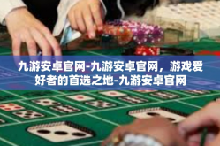 九游安卓官网-九游安卓官网，游戏爱好者的首选之地-九游安卓官网