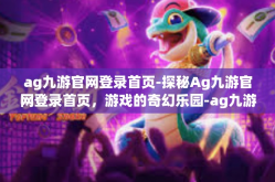 ag九游官网登录首页-探秘Ag九游官网登录首页，游戏的奇幻乐园-ag九游官网登录首页