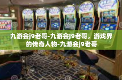 九游会j9老哥-九游会J9老哥，游戏界的传奇人物-九游会j9老哥