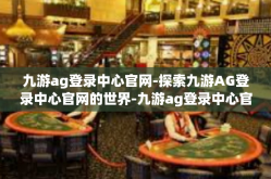 九游ag登录中心官网-探索九游AG登录中心官网的世界-九游ag登录中心官网