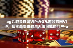 ag九游会官网VIP-AG九游会官网VIP，探索尊贵体验与无限可能的门户-ag九游会官网VIP