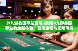 j9九游会国际站登录-探索j9九游会国际站的全新体验，登录旅程与无限可能-j9九游会国际站登录