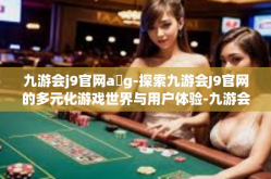 九游会j9官网a g-探索九游会J9官网的多元化游戏世界与用户体验-九游会j9官网a g