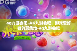 ag九游会吧-AG九游会吧，游戏爱好者的聚集地-ag九游会吧