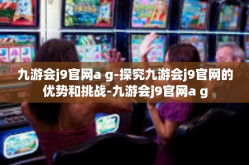 九游会j9官网a g-探究九游会j9官网的优势和挑战-九游会j9官网a g