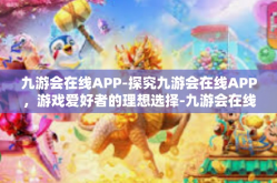 九游会在线APP-探究九游会在线APP，游戏爱好者的理想选择-九游会在线APP