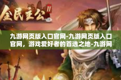 九游网页版入口官网-九游网页版入口官网，游戏爱好者的首选之地-九游网页版入口官网