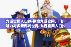 九游官网入口j9-探索九游官网，门户魅力与多元游戏世界-九游官网入口j9