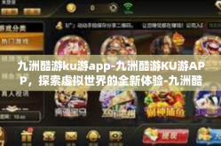九洲酷游ku游app-九洲酷游KU游APP，探索虚拟世界的全新体验-九洲酷游ku游app