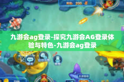 九游会ag登录-探究九游会AG登录体验与特色-九游会ag登录