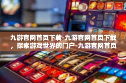 九游官网首页下载-九游官网首页下载，探索游戏世界的门户-九游官网首页下载