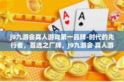 j9九游会真人游戏第一品牌-时代的先行者，首选之厂牌，J9九游会 真人游戏第一品牌-j9九游会真人游戏第一品牌