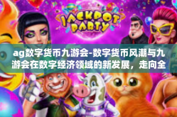 ag数字货币九游会-数字货币风潮与九游会在数字经济领域的新发展，走向全面数字经济的趋势中探究数字货币的重要性与应用潜力-ag数字货币九游会