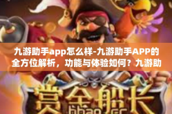 九游助手app怎么样-九游助手APP的全方位解析，功能与体验如何？九游助手app怎么样