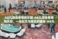 AG九游会老哥俱乐部-AG九游会老哥俱乐部，一场社交与娱乐的盛宴-AG九游会老哥俱乐部