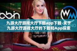 九游大厅游戏大厅下载app下载-关于九游大厅游戏大厅的下载和App探索体验文章-九游大厅游戏大厅下载app下载