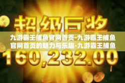 九游霸王捕鱼官网首页-九游霸王捕鱼官网首页的魅力与乐趣-九游霸王捕鱼官网首页