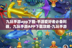 九玩手游app下载-手游爱好者必备利器，九玩手游APP下载攻略-九玩手游app下载