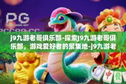 j9九游老哥俱乐部-探索J9九游老哥俱乐部，游戏爱好者的聚集地-j9九游老哥俱乐部