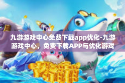 九游游戏中心免费下载app优化-九游游戏中心，免费下载APP与优化游戏体验的最佳场所-九游游戏中心免费下载app优化