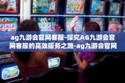 ag九游会官网客服-探究AG九游会官网客服的高效服务之路-ag九游会官网客服