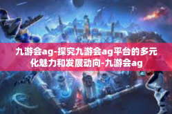 九游会ag-探究九游会ag平台的多元化魅力和发展动向-九游会ag