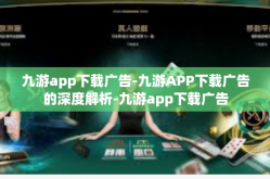 九游app下载广告-九游APP下载广告的深度解析-九游app下载广告