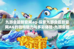 九游会最新官网ag-探索九游会最新官网AG的独特魅力与多彩体验-九游会最新官网ag