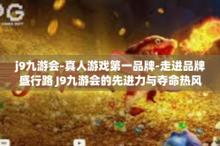 j9九游会-真人游戏第一品牌-走进品牌盛行路 J9九游会的先进力与夺命热风靡挑的大型真人游戏体验之旅-j9九游会-真人游戏第一品牌