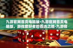 九游官网首页电脑版-九游官网首页电脑版，游戏爱好者的首选之地-九游官网首页电脑版