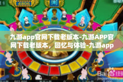 九游app官网下载老版本-九游APP官网下载老版本，回忆与体验-九游app官网下载老版本