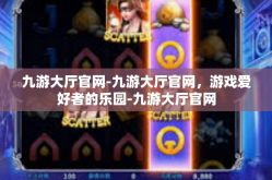 九游大厅官网-九游大厅官网，游戏爱好者的乐园-九游大厅官网