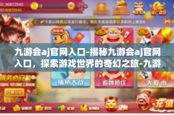 九游会aj官网入口-揭秘九游会aj官网入口，探索游戏世界的奇幻之旅-九游会aj官网入口