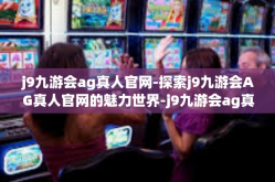 j9九游会ag真人官网-探索j9九游会AG真人官网的魅力世界-j9九游会ag真人官网